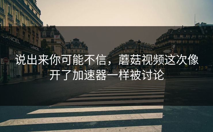 说出来你可能不信,蘑菇视频这次像开了加速器一样被讨论 说出来你可能不信,蘑菇视频这次像开了加速器一样被讨论