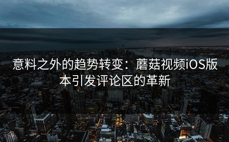 意料之外的趋势转变：蘑菇视频iOS版本引发评论区的革新