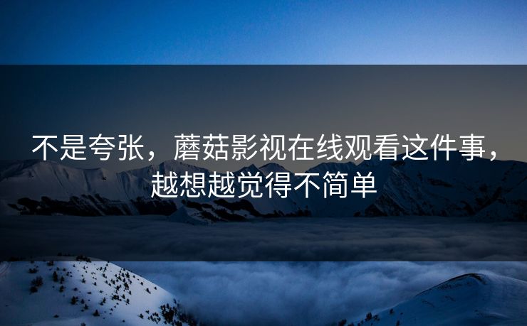 不是夸张,蘑菇影视在线观看这件事,越想越觉得不简单 不是夸张,蘑菇影视在线观看这件事,越想越觉得不简单