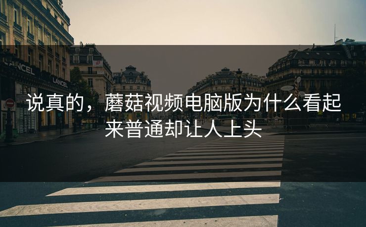 说真的，蘑菇视频电脑版为什么看起来普通却让人上头