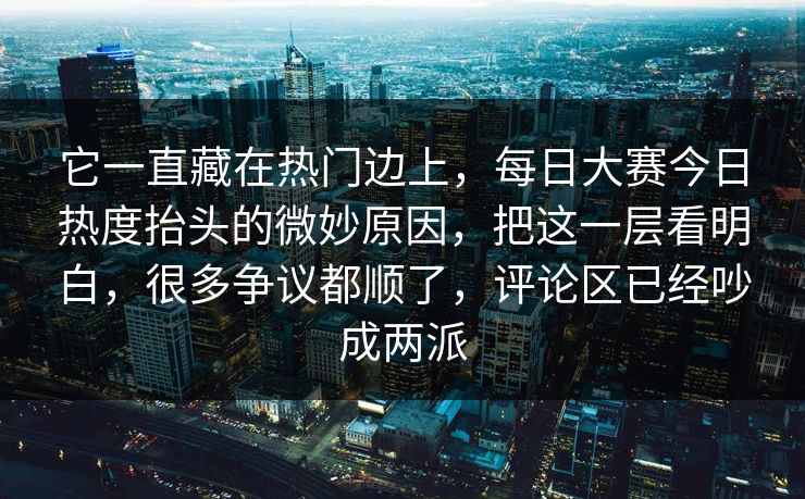 它一直藏在热门边上,每日大赛今日热度抬头的微妙原因,把这一层看明白,很多争议都顺了,评论区已经吵成两派 它一直藏在热门边上,每日大赛今日热度抬头的微妙原因,把这一层看明白,很多争议都顺了,评论区已经吵成两派
