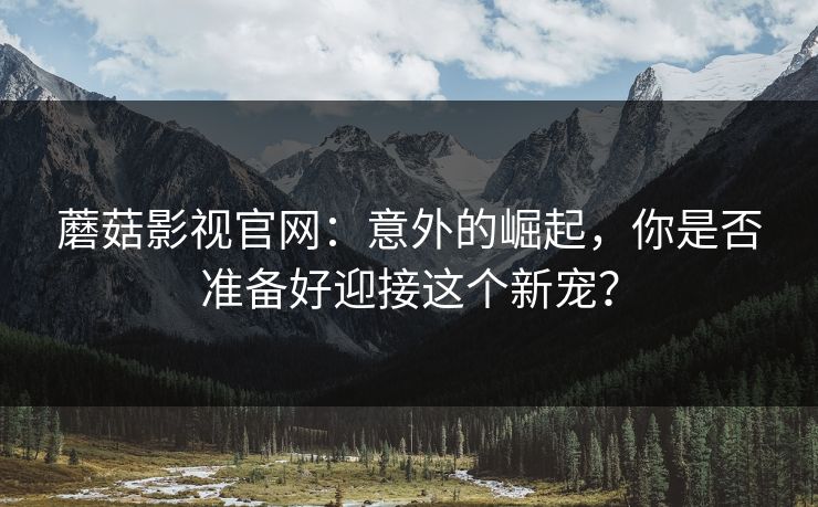蘑菇影视官网：意外的崛起，你是否准备好迎接这个新宠？