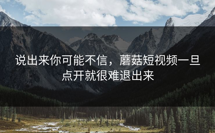 说出来你可能不信,蘑菇短视频一旦点开就很难退出来 说出来你可能不信,蘑菇短视频一旦点开就很难退出来