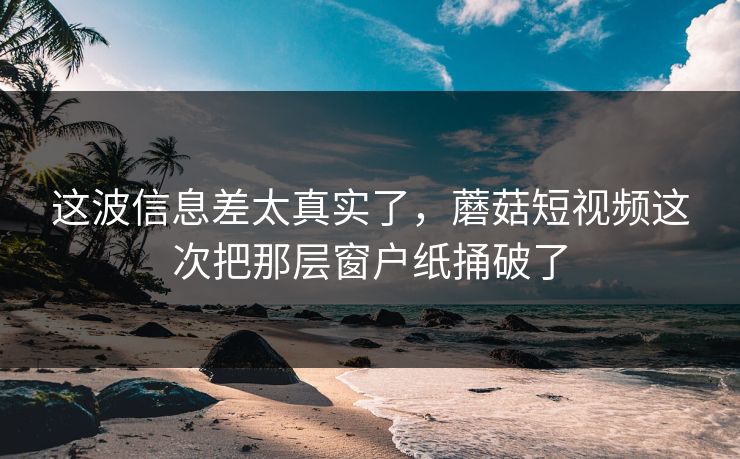 这波信息差太真实了,蘑菇短视频这次把那层窗户纸捅破了 这波信息差太真实了,蘑菇短视频这次把那层窗户纸捅破了