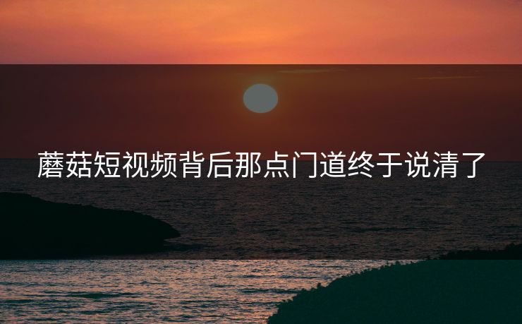 蘑菇短视频背后那点门道终于说清了 蘑菇短视频背后那点门道终于说清了