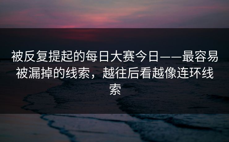 被反复提起的每日大赛今日——最容易被漏掉的线索，越往后看越像连环线索