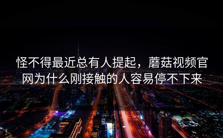 怪不得最近总有人提起，蘑菇视频官网为什么刚接触的人容易停不下来