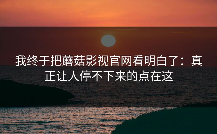我终于把蘑菇影视官网看明白了:真正让人停不下来的点在这 我终于把蘑菇影视官网看明白了:真正让人停不下来的点在这