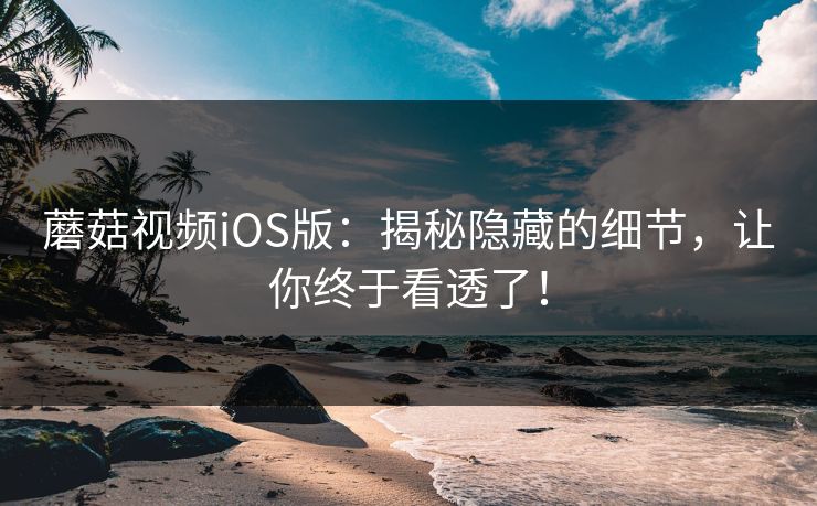 蘑菇视频iOS版：揭秘隐藏的细节，让你终于看透了！