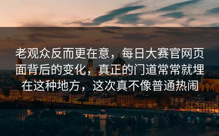 老观众反而更在意，每日大赛官网页面背后的变化，真正的门道常常就埋在这种地方，这次真不像普通热闹