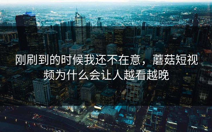 刚刷到的时候我还不在意，蘑菇短视频为什么会让人越看越晚