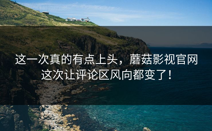 这一次真的有点上头,蘑菇影视官网这次让评论区风向都变了! 这一次真的有点上头,蘑菇影视官网这次让评论区风向都变了!