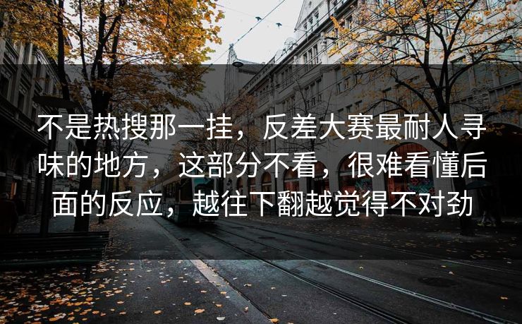 不是热搜那一挂,反差大赛最耐人寻味的地方,这部分不看,很难看懂后面的反应,越往下翻越觉得不对劲 不是热搜那一挂,反差大赛最耐人寻味的地方,这部分不看,很难看懂后面的反应,越往下翻越觉得不对劲