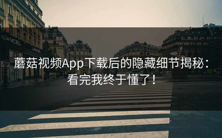 蘑菇视频App下载后的隐藏细节揭秘：看完我终于懂了！