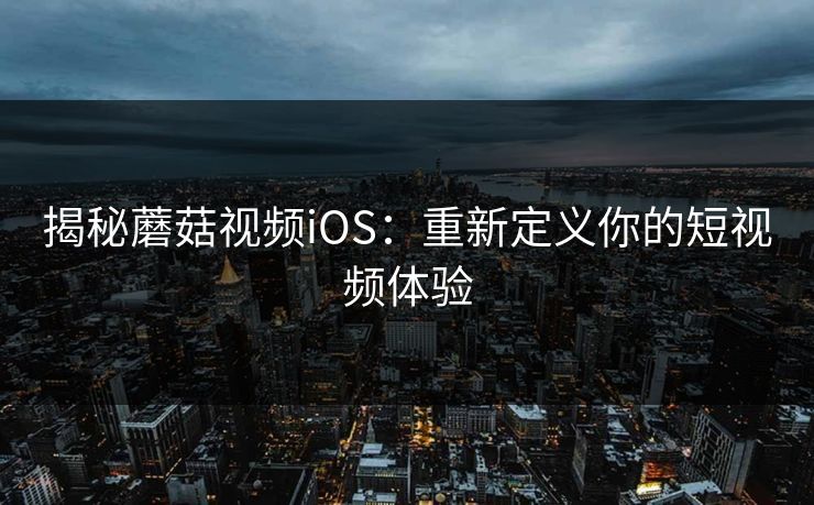 揭秘蘑菇视频iOS:重新定义你的短视频体验 揭秘蘑菇视频iOS:重新定义你的短视频体验