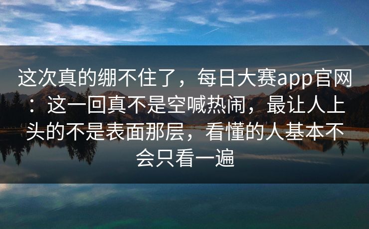 这次真的绷不住了,每日大赛app官网:这一回真不是空喊热闹,最让人上头的不是表面那层,看懂的人基本不会只看一遍 这次真的绷不住了,每日大赛app官网:这一回真不是空喊热闹,最让人上头的不是表面那层,看懂的人基本不会只看一遍
