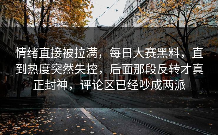 情绪直接被拉满,每日大赛黑料,直到热度突然失控,后面那段反转才真正封神,评论区已经吵成两派 情绪直接被拉满,每日大赛黑料,直到热度突然失控,后面那段反转才真正封神,评论区已经吵成两派