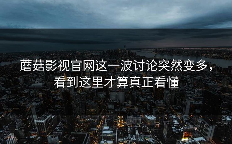 蘑菇影视官网这一波讨论突然变多，看到这里才算真正看懂