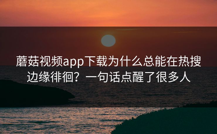 蘑菇视频app下载为什么总能在热搜边缘徘徊？一句话点醒了很多人