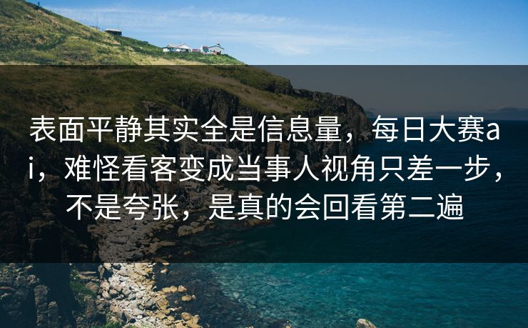 表面平静其实全是信息量，每日大赛ai，难怪看客变成当事人视角只差一步，不是夸张，是真的会回看第二遍