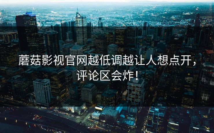 蘑菇影视官网越低调越让人想点开，评论区会炸！
