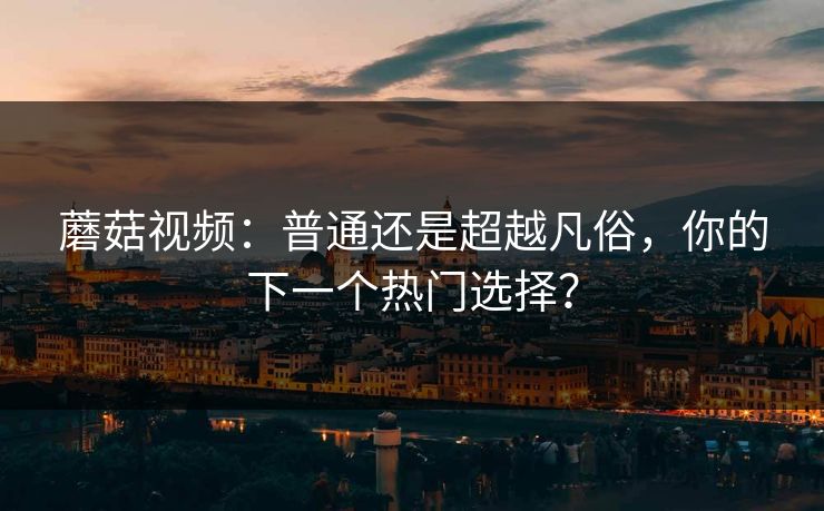 蘑菇视频：普通还是超越凡俗，你的下一个热门选择？