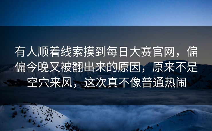 有人顺着线索摸到每日大赛官网,偏偏今晚又被翻出来的原因,原来不是空穴来风,这次真不像普通热闹 有人顺着线索摸到每日大赛官网,偏偏今晚又被翻出来的原因,原来不是空穴来风,这次真不像普通热闹