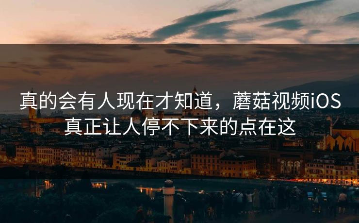 真的会有人现在才知道，蘑菇视频iOS真正让人停不下来的点在这