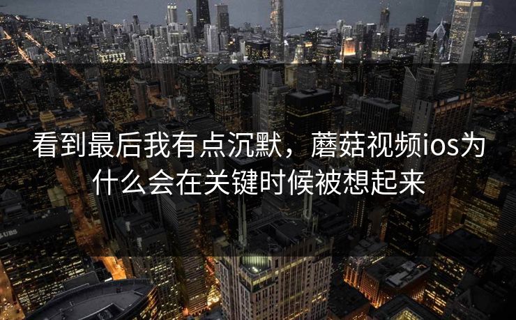 看到最后我有点沉默，蘑菇视频ios为什么会在关键时候被想起来
