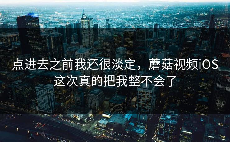 点进去之前我还很淡定,蘑菇视频iOS这次真的把我整不会了 点进去之前我还很淡定,蘑菇视频iOS这次真的把我整不会了