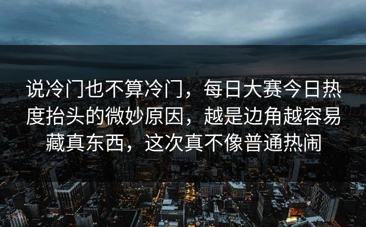 说冷门也不算冷门,每日大赛今日热度抬头的微妙原因,越是边角越容易藏真东西,这次真不像普通热闹 说冷门也不算冷门,每日大赛今日热度抬头的微妙原因,越是边角越容易藏真东西,这次真不像普通热闹