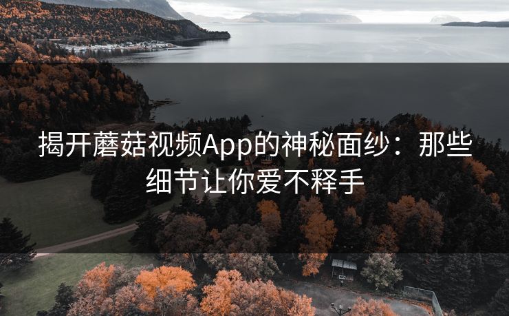 揭开蘑菇视频App的神秘面纱：那些细节让你爱不释手