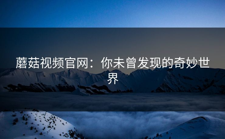 蘑菇视频官网：你未曾发现的奇妙世界