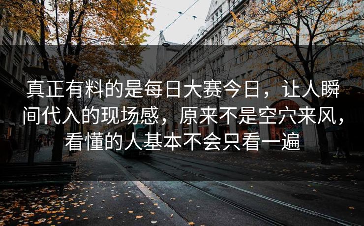 真正有料的是每日大赛今日,让人瞬间代入的现场感,原来不是空穴来风,看懂的人基本不会只看一遍 真正有料的是每日大赛今日,让人瞬间代入的现场感,原来不是空穴来风,看懂的人基本不会只看一遍