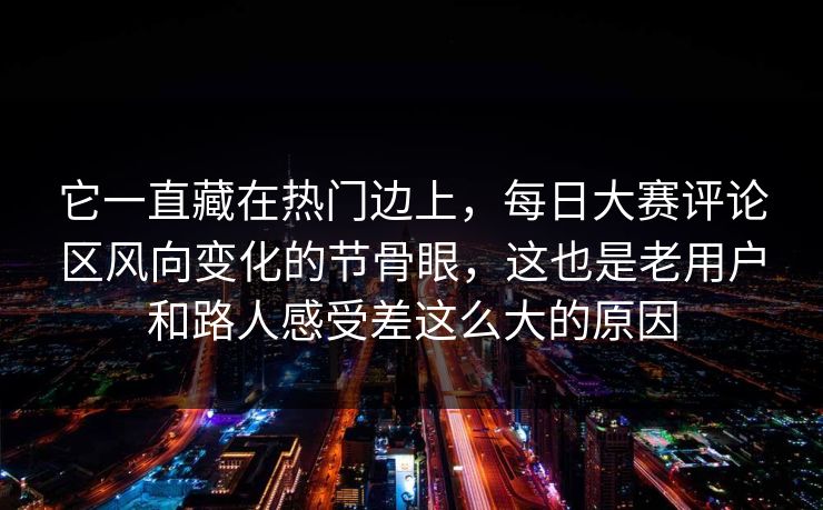 它一直藏在热门边上,每日大赛评论区风向变化的节骨眼,这也是老用户和路人感受差这么大的原因 它一直藏在热门边上,每日大赛评论区风向变化的节骨眼,这也是老用户和路人感受差这么大的原因