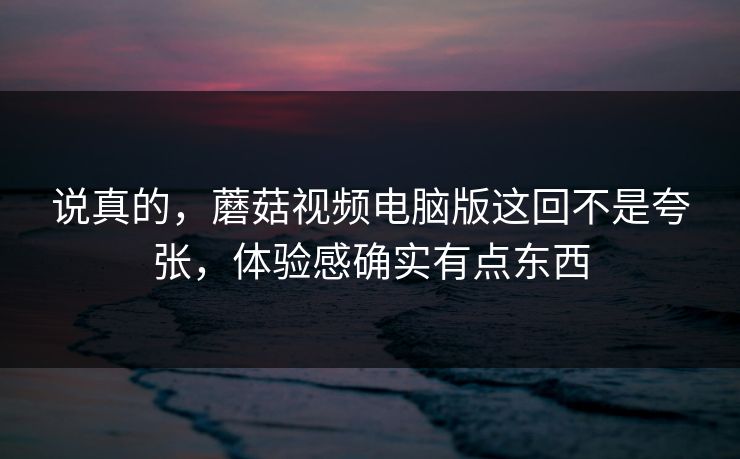 说真的,蘑菇视频电脑版这回不是夸张,体验感确实有点东西 说真的,蘑菇视频电脑版这回不是夸张,体验感确实有点东西
