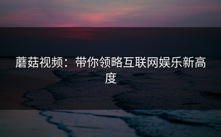 蘑菇视频：带你领略互联网娱乐新高度