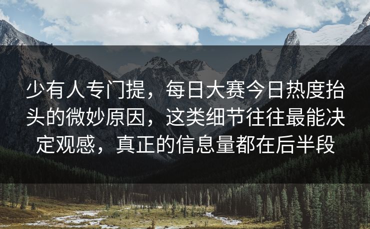 少有人专门提，每日大赛今日热度抬头的微妙原因，这类细节往往最能决定观感，真正的信息量都在后半段