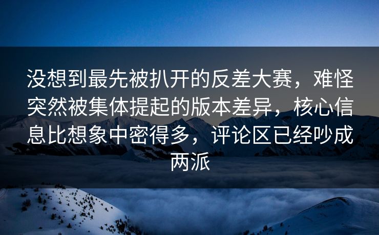 没想到最先被扒开的反差大赛，难怪突然被集体提起的版本差异，核心信息比想象中密得多，评论区已经吵成两派