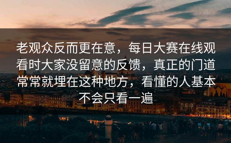 老观众反而更在意，每日大赛在线观看时大家没留意的反馈，真正的门道常常就埋在这种地方，看懂的人基本不会只看一遍