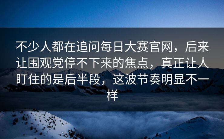 不少人都在追问每日大赛官网，后来让围观党停不下来的焦点，真正让人盯住的是后半段，这波节奏明显不一样