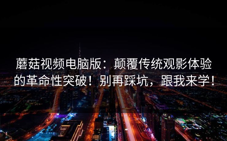 蘑菇视频电脑版:颠覆传统观影体验的革命性突破!别再踩坑,跟我来学! 蘑菇视频电脑版:颠覆传统观影体验的革命性突破!别再踩坑,跟我来学!