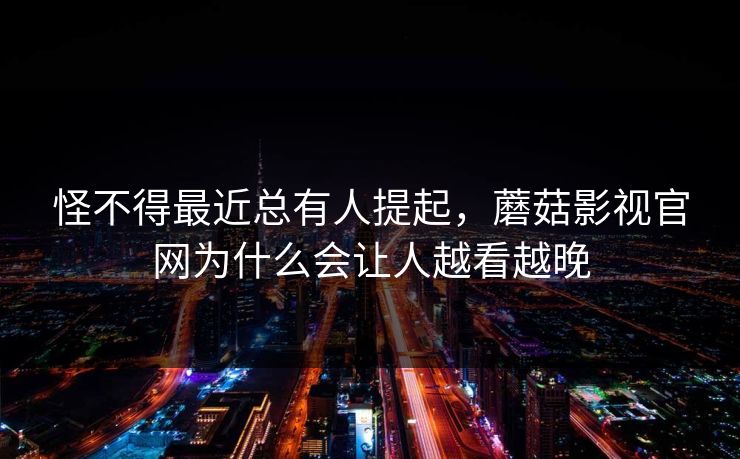 怪不得最近总有人提起，蘑菇影视官网为什么会让人越看越晚