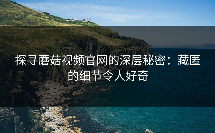 探寻蘑菇视频官网的深层秘密：藏匿的细节令人好奇