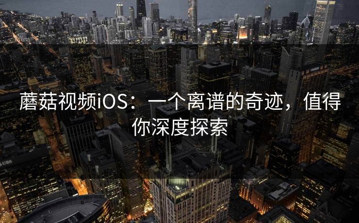 蘑菇视频iOS：一个离谱的奇迹，值得你深度探索