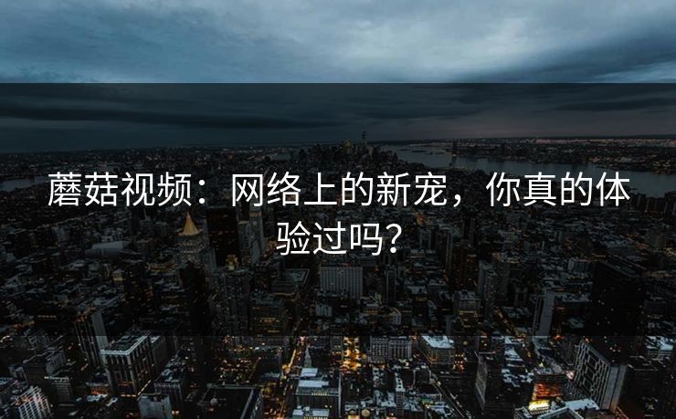 蘑菇视频：网络上的新宠，你真的体验过吗？