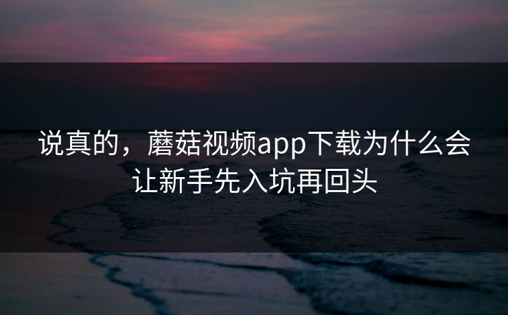 说真的，蘑菇视频app下载为什么会让新手先入坑再回头