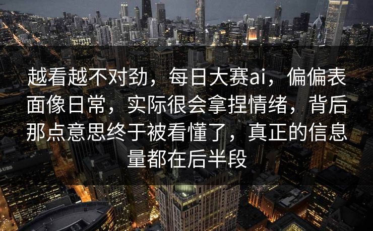 越看越不对劲,每日大赛ai,偏偏表面像日常,实际很会拿捏情绪,背后那点意思终于被看懂了,真正的信息量都在后半段 越看越不对劲,每日大赛ai,偏偏表面像日常,实际很会拿捏情绪,背后那点意思终于被看懂了,真正的信息量都在后半段