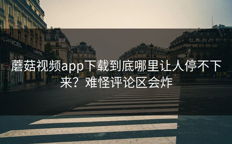 蘑菇视频app下载到底哪里让人停不下来?难怪评论区会炸 蘑菇视频app下载到底哪里让人停不下来?难怪评论区会炸