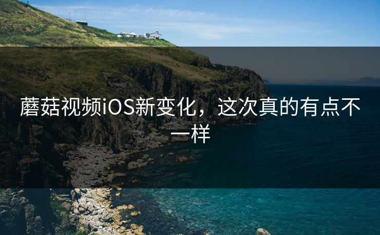 蘑菇视频iOS新变化，这次真的有点不一样